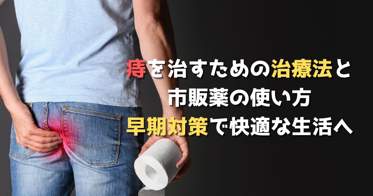 痔を治すための治療法と市販薬の使い方：早期対策で快適な生活へ