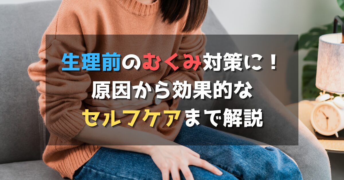 生理前のむくみ対策に！原因から効果的なセルフケアまで解説