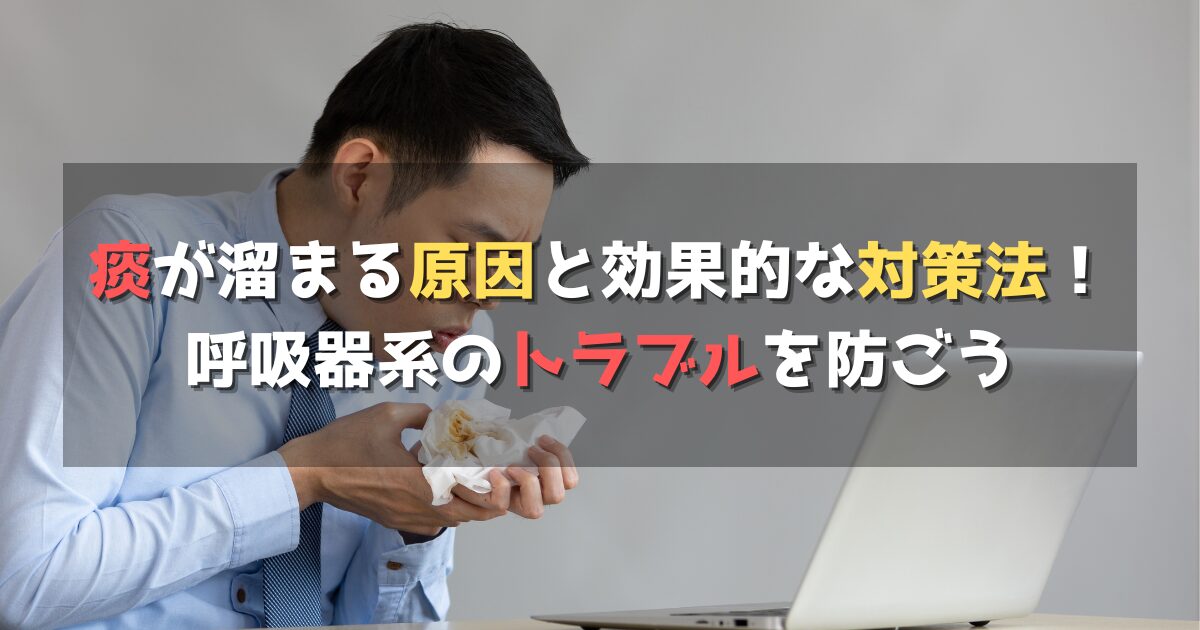 痰が溜まる原因と効果的な対策法！呼吸器系のトラブルを防ごう